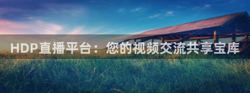 河豚体育直播在线观看：HDP直播平台：您的视频交流共享宝库