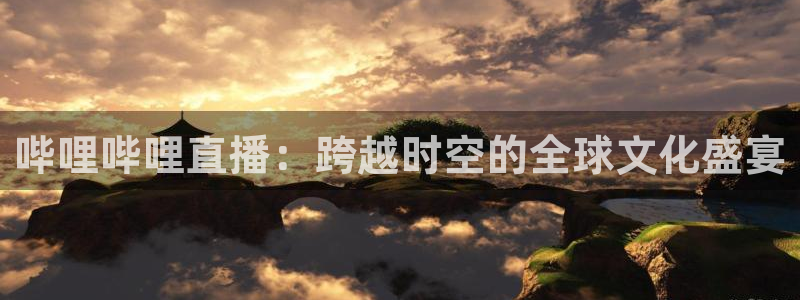 河豚体育直播app官网入口：哔哩哔哩直播：跨越时空的全球文化盛宴
