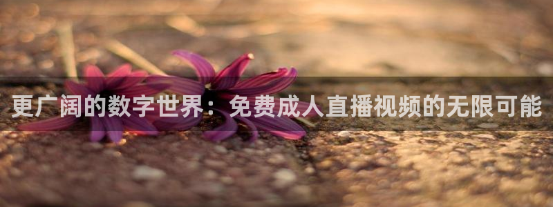 河豚视频：更广阔的数字世界：免费成人直播视频的无限可能